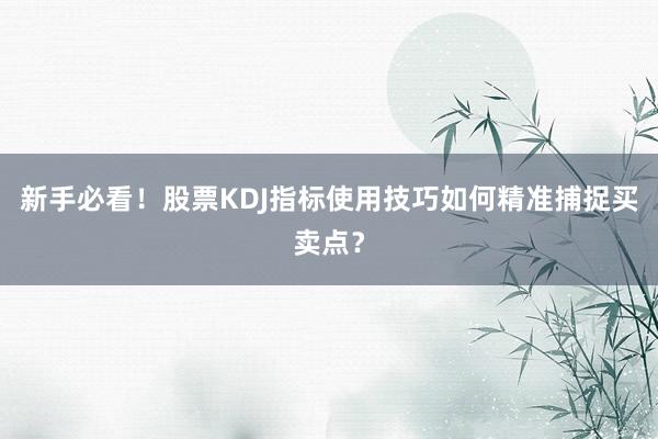 新手必看！股票KDJ指标使用技巧如何精准捕捉买卖点？