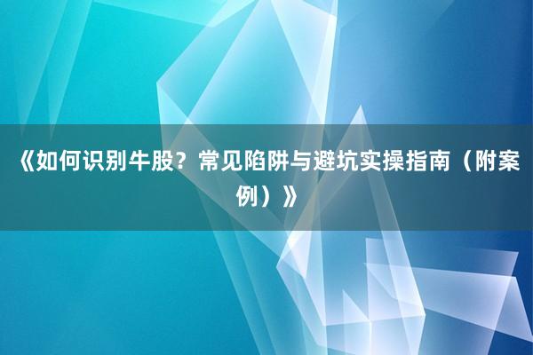 《如何识别牛股？常见陷阱与避坑实操指南（附案例）》