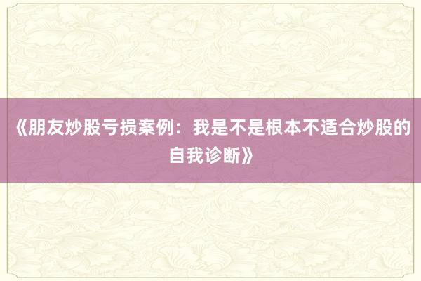 《朋友炒股亏损案例：我是不是根本不适合炒股的自我诊断》