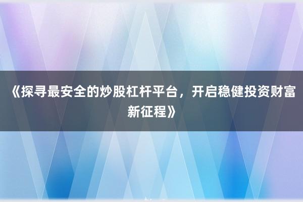 《探寻最安全的炒股杠杆平台，开启稳健投资财富新征程》