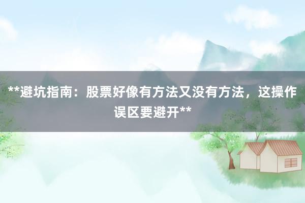 **避坑指南：股票好像有方法又没有方法，这操作误区要避开**
