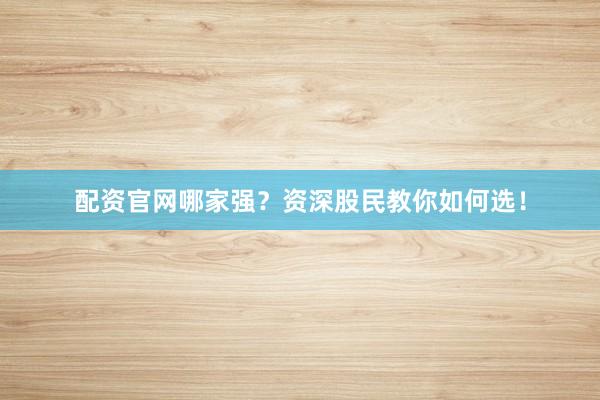 配资官网哪家强？资深股民教你如何选！