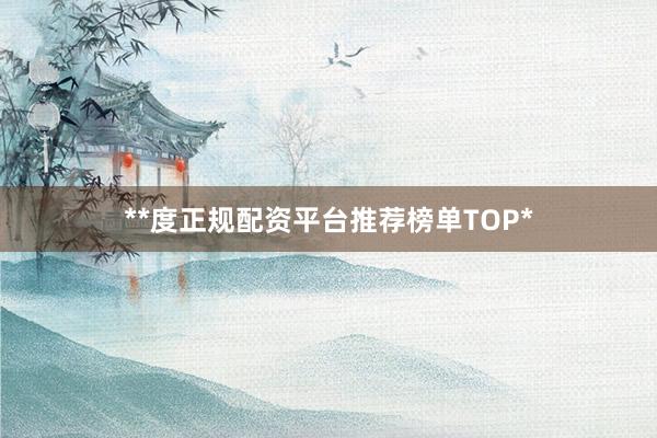 **度正规配资平台推荐榜单TOP*