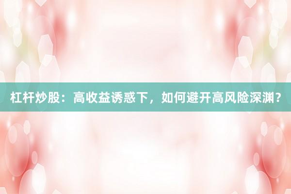 杠杆炒股：高收益诱惑下，如何避开高风险深渊？