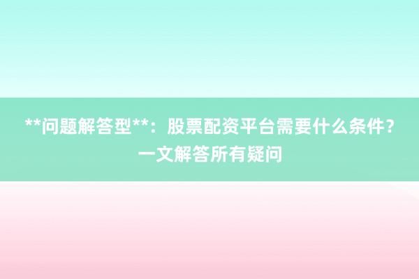 **问题解答型**：股票配资平台需要什么条件？一文解答所有疑问