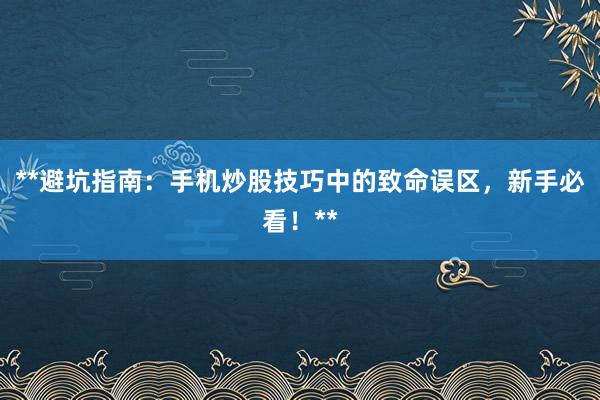**避坑指南：手机炒股技巧中的致命误区，新手必看！**