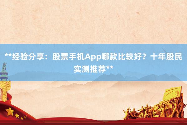 **经验分享：股票手机App哪款比较好？十年股民实测推荐**