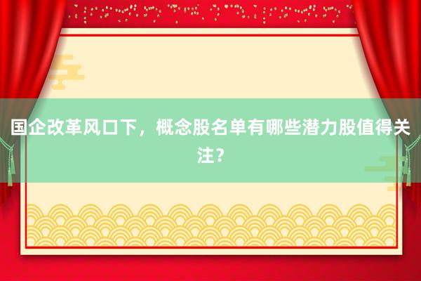 国企改革风口下，概念股名单有哪些潜力股值得关注？