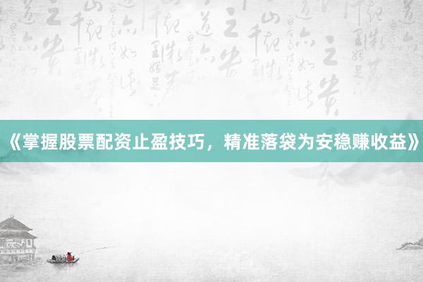 《掌握股票配资止盈技巧，精准落袋为安稳赚收益》