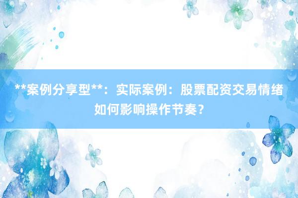 **案例分享型**：实际案例：股票配资交易情绪如何影响操作节奏？