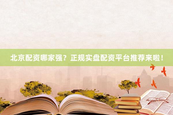 北京配资哪家强？正规实盘配资平台推荐来啦！