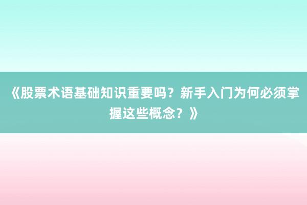《股票术语基础知识重要吗？新手入门为何必须掌握这些概念？》