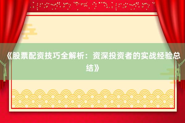 《股票配资技巧全解析：资深投资者的实战经验总结》
