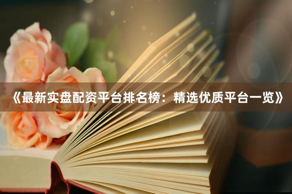 《最新实盘配资平台排名榜：精选优质平台一览》