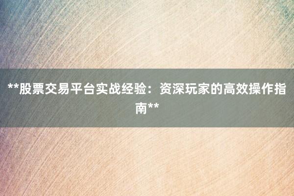 **股票交易平台实战经验：资深玩家的高效操作指南**