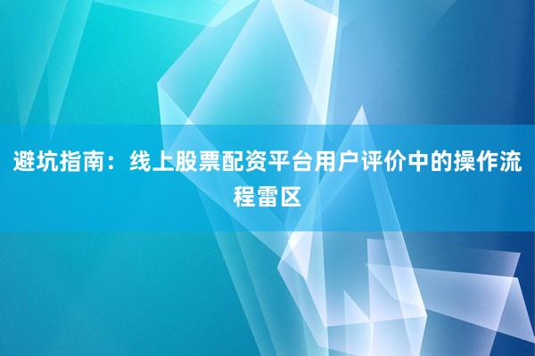 避坑指南：线上股票配资平台用户评价中的操作流程雷区