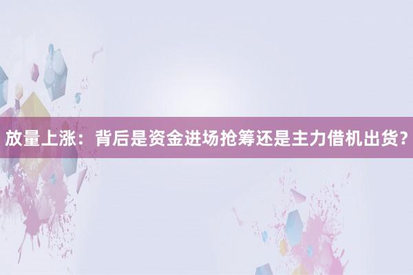 放量上涨：背后是资金进场抢筹还是主力借机出货？