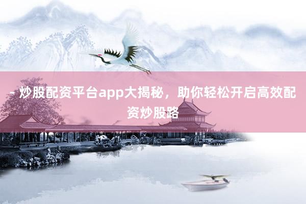 - 炒股配资平台app大揭秘，助你轻松开启高效配资炒股路