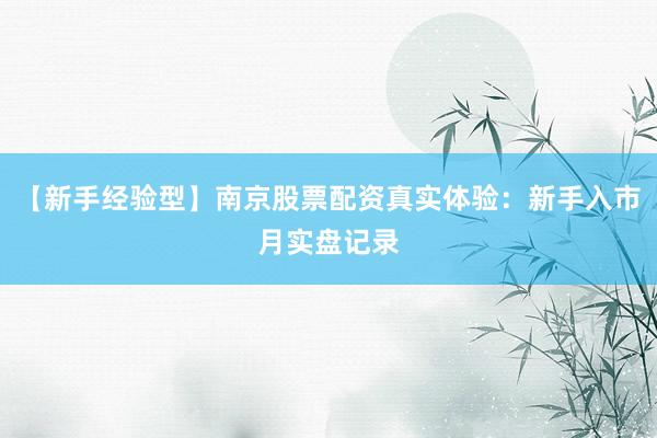 【新手经验型】南京股票配资真实体验：新手入市月实盘记录