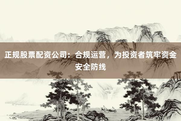 正规股票配资公司：合规运营，为投资者筑牢资金安全防线