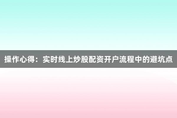 操作心得：实时线上炒股配资开户流程中的避坑点