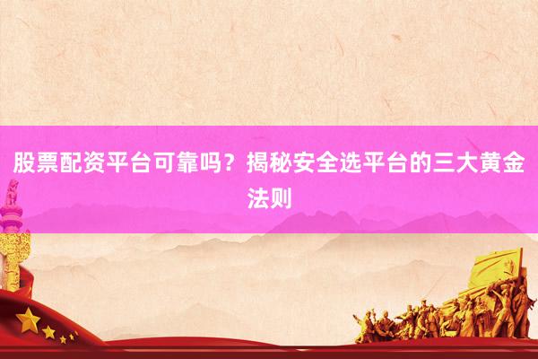 股票配资平台可靠吗？揭秘安全选平台的三大黄金法则