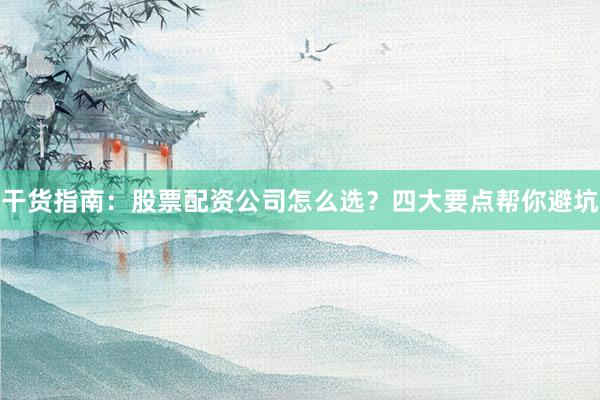 干货指南：股票配资公司怎么选？四大要点帮你避坑