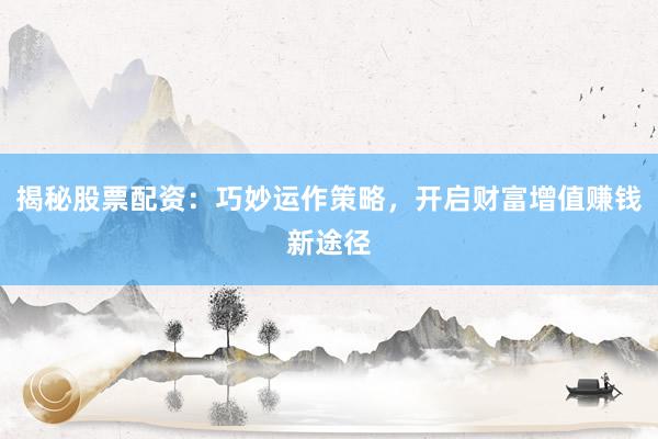 揭秘股票配资：巧妙运作策略，开启财富增值赚钱新途径