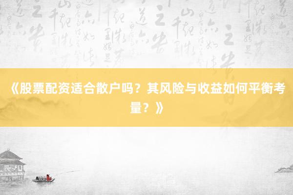 《股票配资适合散户吗？其风险与收益如何平衡考量？》