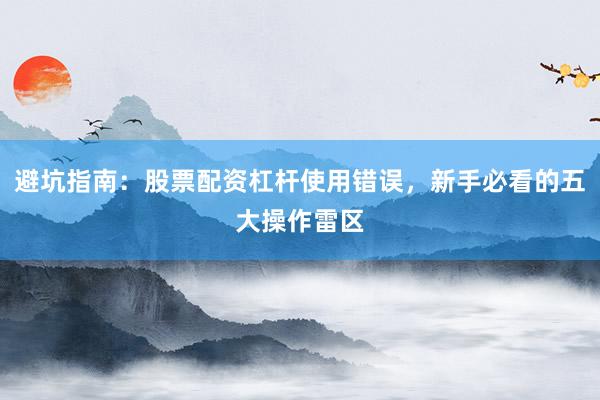避坑指南：股票配资杠杆使用错误，新手必看的五大操作雷区