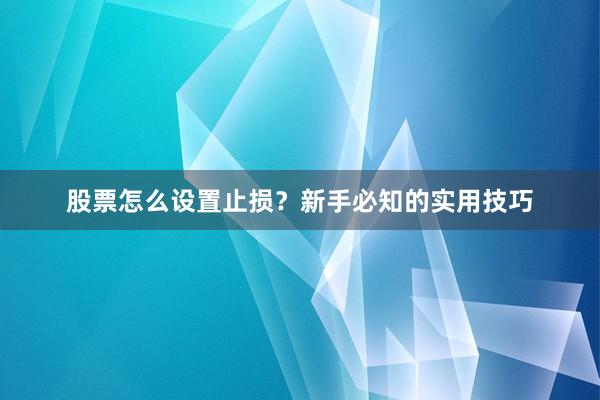 股票怎么设置止损？新手必知的实用技巧