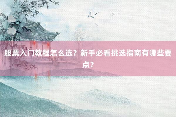 股票入门教程怎么选？新手必看挑选指南有哪些要点？
