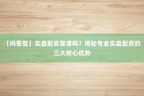 【问答型】实盘配资靠谱吗？揭秘专业实盘配资的三大核心优势