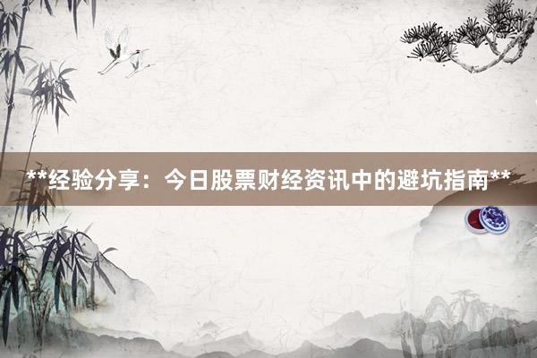 **经验分享：今日股票财经资讯中的避坑指南**