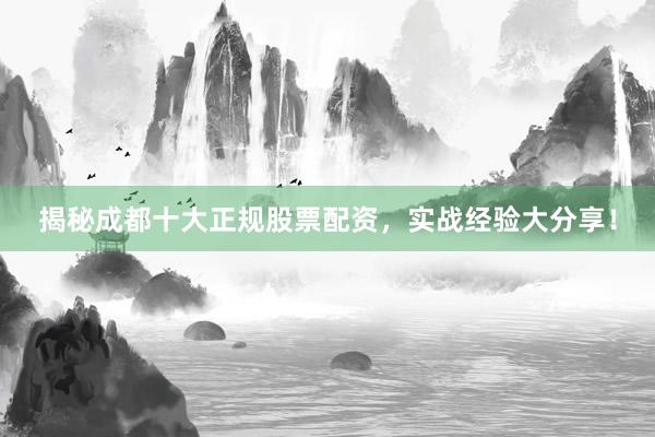 揭秘成都十大正规股票配资，实战经验大分享！