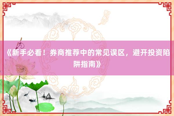 《新手必看！券商推荐中的常见误区，避开投资陷阱指南》