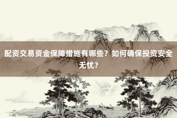 配资交易资金保障措施有哪些？如何确保投资安全无忧？