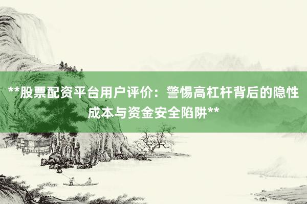 **股票配资平台用户评价：警惕高杠杆背后的隐性成本与资金安全陷阱**
