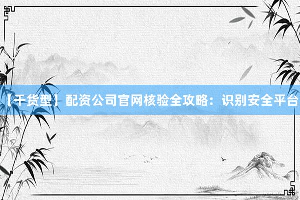 【干货型】配资公司官网核验全攻略：识别安全平台