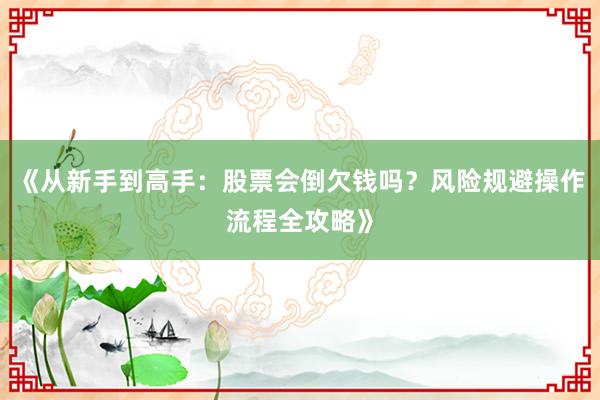 《从新手到高手：股票会倒欠钱吗？风险规避操作流程全攻略》