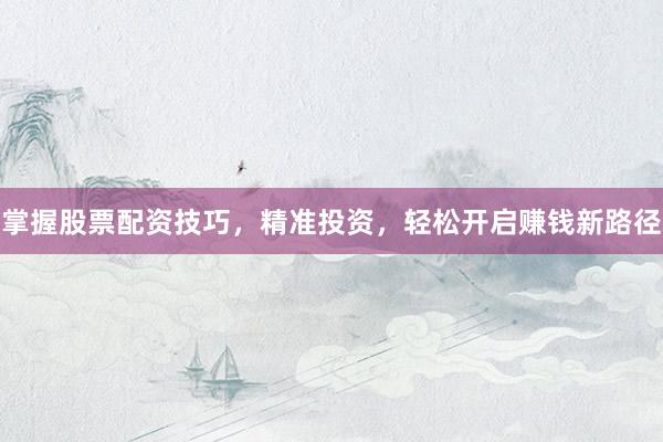 掌握股票配资技巧，精准投资，轻松开启赚钱新路径