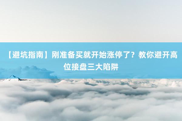 【避坑指南】刚准备买就开始涨停了？教你避开高位接盘三大陷阱