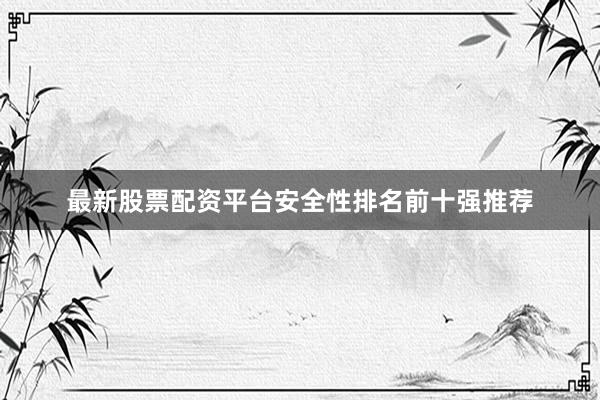 最新股票配资平台安全性排名前十强推荐