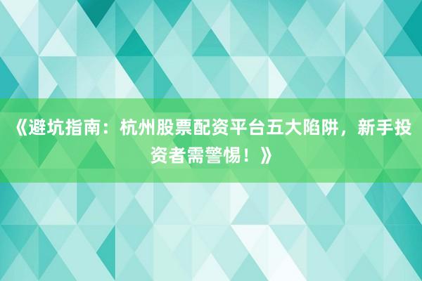 《避坑指南：杭州股票配资平台五大陷阱，新手投资者需警惕！》