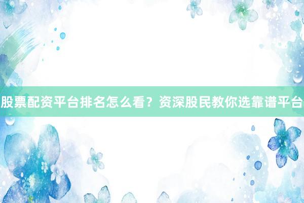股票配资平台排名怎么看？资深股民教你选靠谱平台