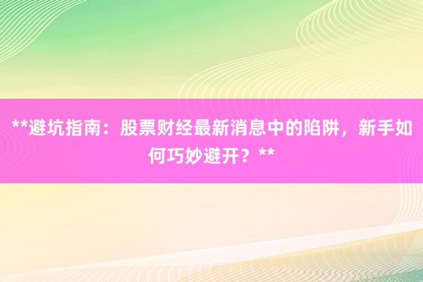 **避坑指南：股票财经最新消息中的陷阱，新手如何巧妙避开？**