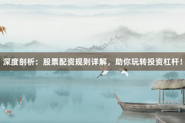 深度剖析：股票配资规则详解，助你玩转投资杠杆！