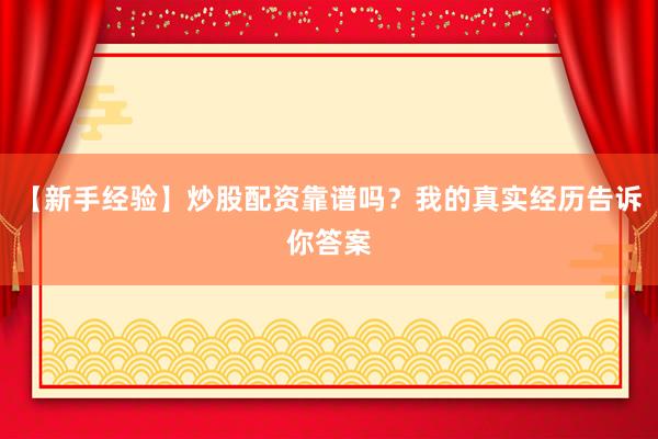 【新手经验】炒股配资靠谱吗？我的真实经历告诉你答案