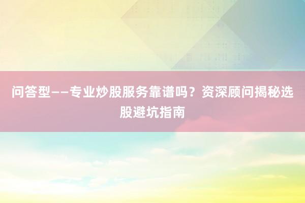 问答型——专业炒股服务靠谱吗？资深顾问揭秘选股避坑指南
