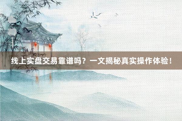 线上实盘交易靠谱吗？一文揭秘真实操作体验！